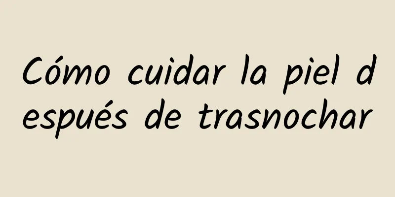 Cómo cuidar la piel después de trasnochar