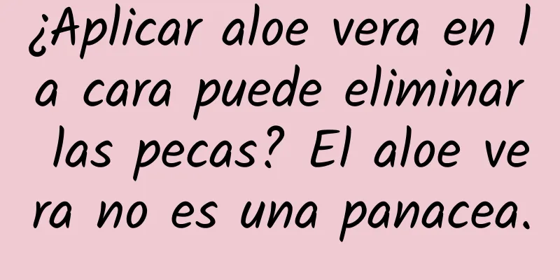 ¿Aplicar aloe vera en la cara puede eliminar las pecas? El aloe vera no es una panacea.