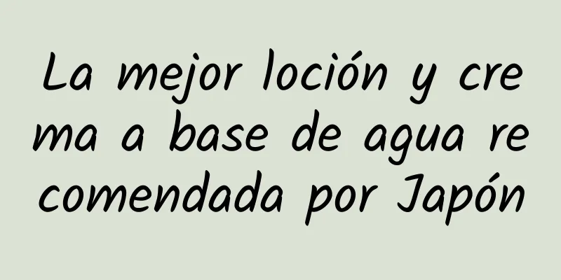 La mejor loción y crema a base de agua recomendada por Japón