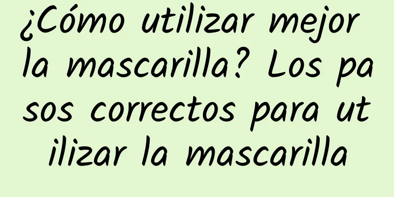 ¿Cómo utilizar mejor la mascarilla? Los pasos correctos para utilizar la mascarilla