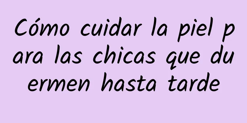 Cómo cuidar la piel para las chicas que duermen hasta tarde