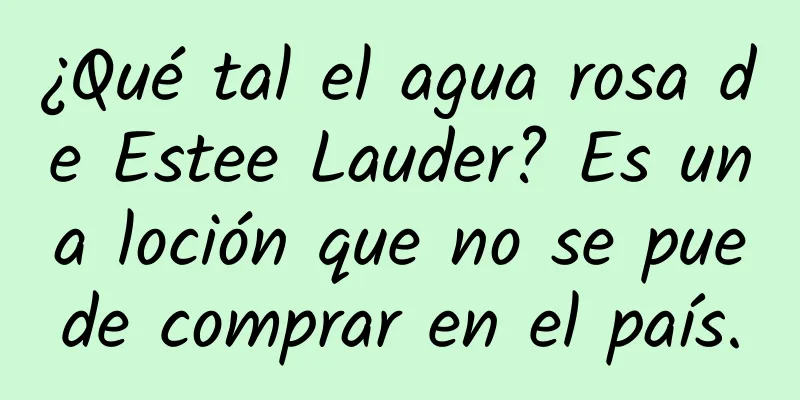 ¿Qué tal el agua rosa de Estee Lauder? Es una loción que no se puede comprar en el país.