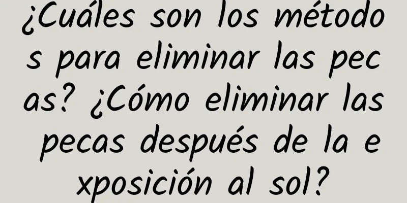 ¿Cuáles son los métodos para eliminar las pecas? ¿Cómo eliminar las pecas después de la exposición al sol?
