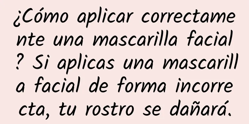 ¿Cómo aplicar correctamente una mascarilla facial? Si aplicas una mascarilla facial de forma incorrecta, tu rostro se dañará.