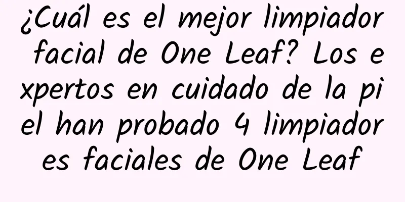 ¿Cuál es el mejor limpiador facial de One Leaf? Los expertos en cuidado de la piel han probado 4 limpiadores faciales de One Leaf