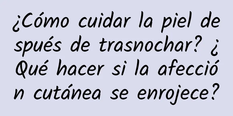 ¿Cómo cuidar la piel después de trasnochar? ¿Qué hacer si la afección cutánea se enrojece?