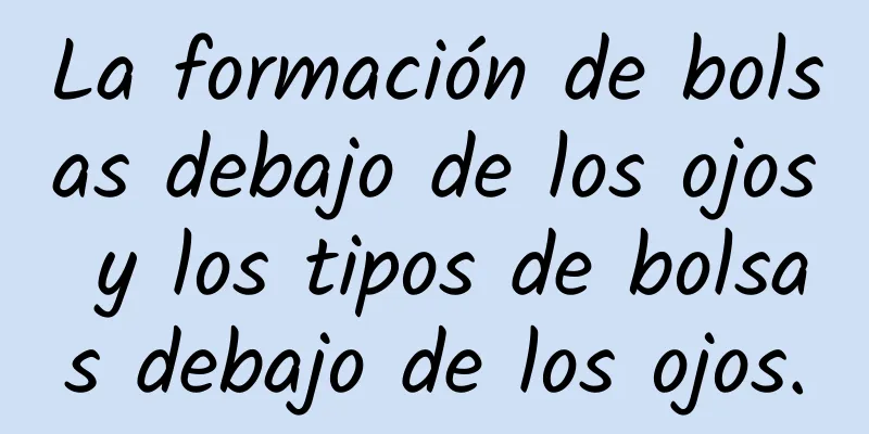 La formación de bolsas debajo de los ojos y los tipos de bolsas debajo de los ojos.