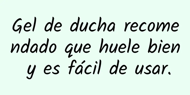 Gel de ducha recomendado que huele bien y es fácil de usar.