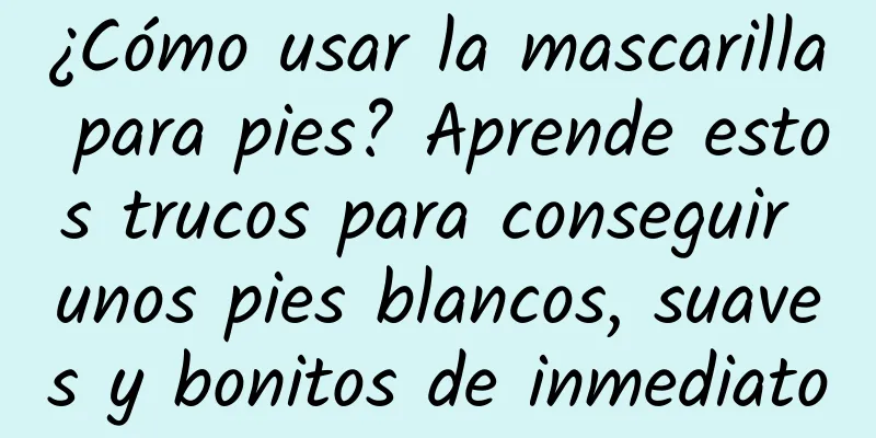 ¿Cómo usar la mascarilla para pies? Aprende estos trucos para conseguir unos pies blancos, suaves y bonitos de inmediato