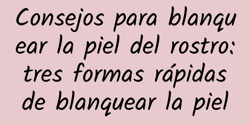 Consejos para blanquear la piel del rostro: tres formas rápidas de blanquear la piel