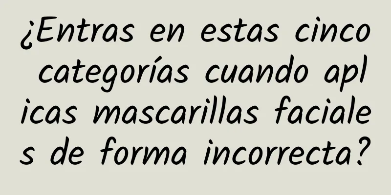 ¿Entras en estas cinco categorías cuando aplicas mascarillas faciales de forma incorrecta?