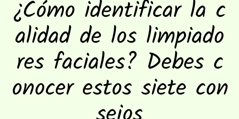 ¿Cómo identificar la calidad de los limpiadores faciales? Debes conocer estos siete consejos