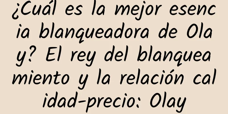 ¿Cuál es la mejor esencia blanqueadora de Olay? El rey del blanqueamiento y la relación calidad-precio: Olay