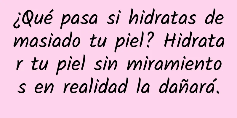 ¿Qué pasa si hidratas demasiado tu piel? Hidratar tu piel sin miramientos en realidad la dañará.