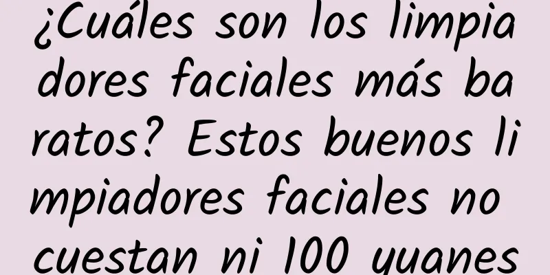 ¿Cuáles son los limpiadores faciales más baratos? Estos buenos limpiadores faciales no cuestan ni 100 yuanes