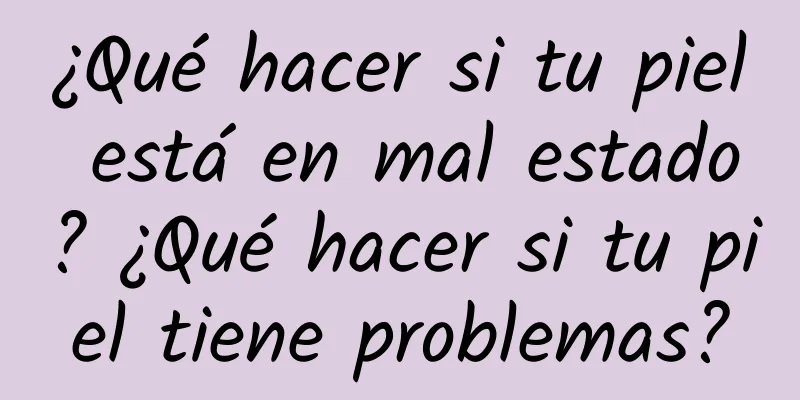 ¿Qué hacer si tu piel está en mal estado? ¿Qué hacer si tu piel tiene problemas?