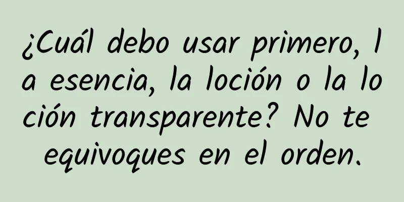 ¿Cuál debo usar primero, la esencia, la loción o la loción transparente? No te equivoques en el orden.