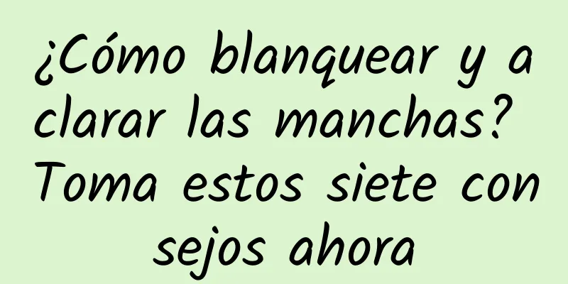 ¿Cómo blanquear y aclarar las manchas? Toma estos siete consejos ahora