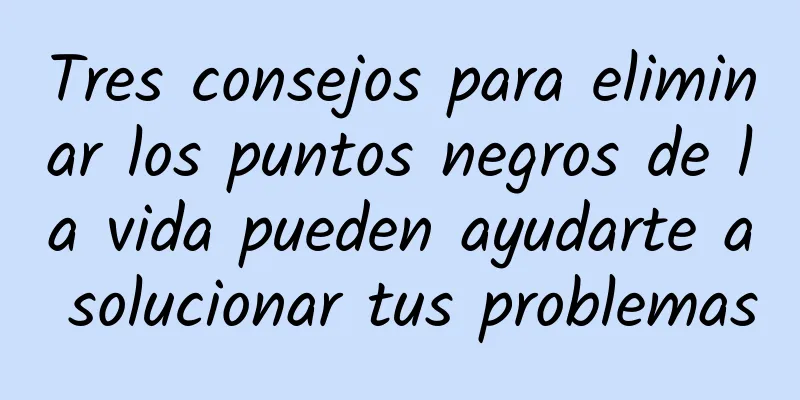 Tres consejos para eliminar los puntos negros de la vida pueden ayudarte a solucionar tus problemas