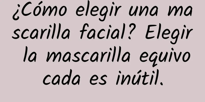 ¿Cómo elegir una mascarilla facial? Elegir la mascarilla equivocada es inútil.