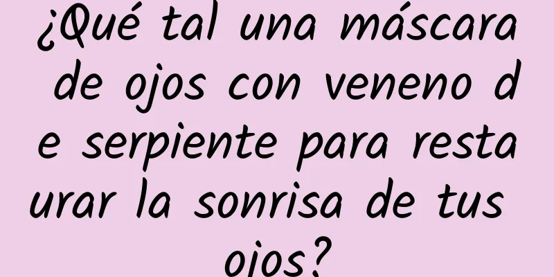 ¿Qué tal una máscara de ojos con veneno de serpiente para restaurar la sonrisa de tus ojos?