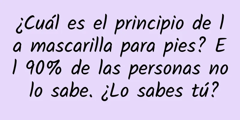 ¿Cuál es el principio de la mascarilla para pies? El 90% de las personas no lo sabe. ¿Lo sabes tú?