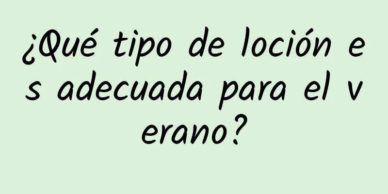 ¿Qué tipo de loción es adecuada para el verano?