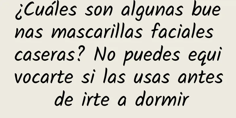 ¿Cuáles son algunas buenas mascarillas faciales caseras? No puedes equivocarte si las usas antes de irte a dormir