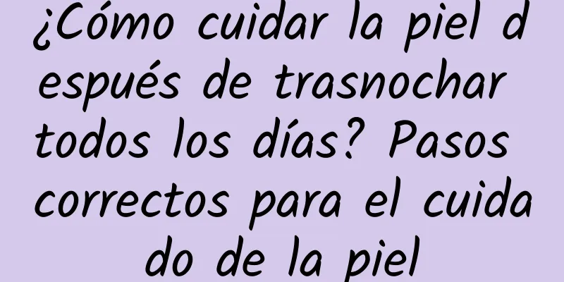 ¿Cómo cuidar la piel después de trasnochar todos los días? Pasos correctos para el cuidado de la piel