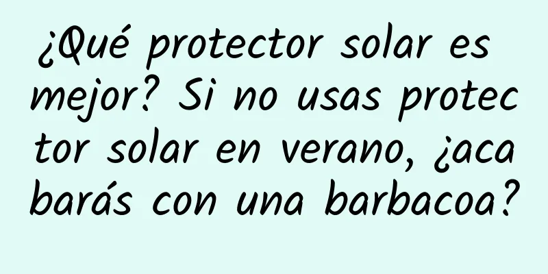 ¿Qué protector solar es mejor? Si no usas protector solar en verano, ¿acabarás con una barbacoa?