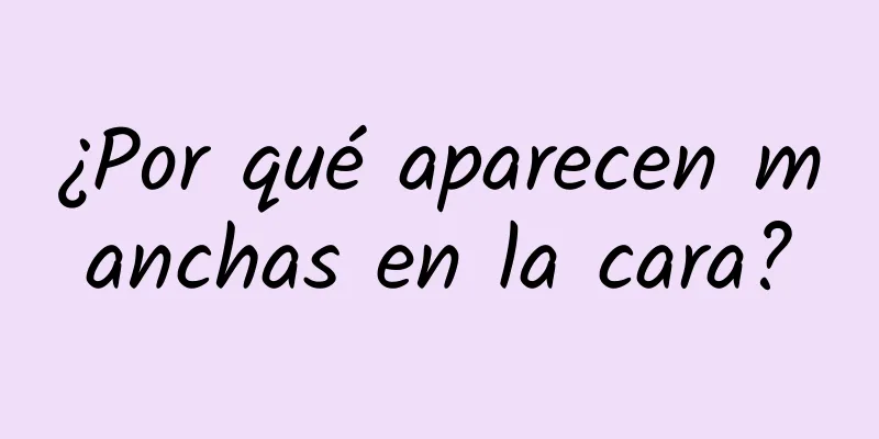 ¿Por qué aparecen manchas en la cara?