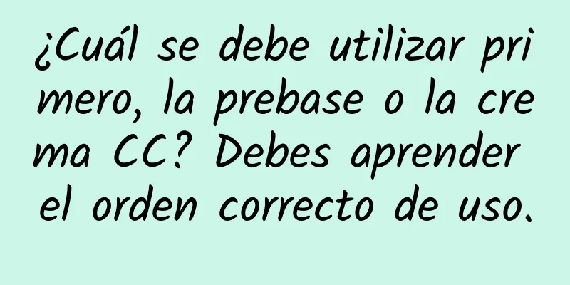 ¿Cuál se debe utilizar primero, la prebase o la crema CC? Debes aprender el orden correcto de uso.