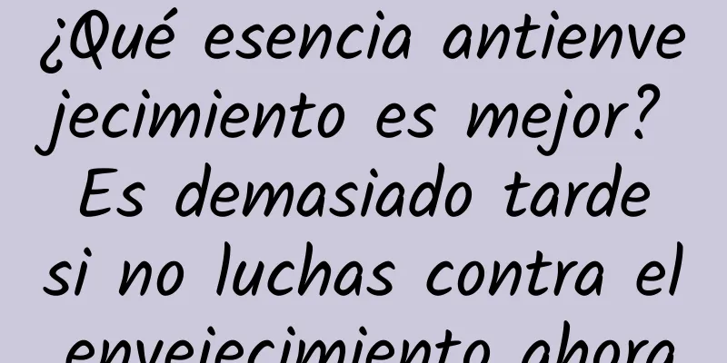 ¿Qué esencia antienvejecimiento es mejor? Es demasiado tarde si no luchas contra el envejecimiento ahora.