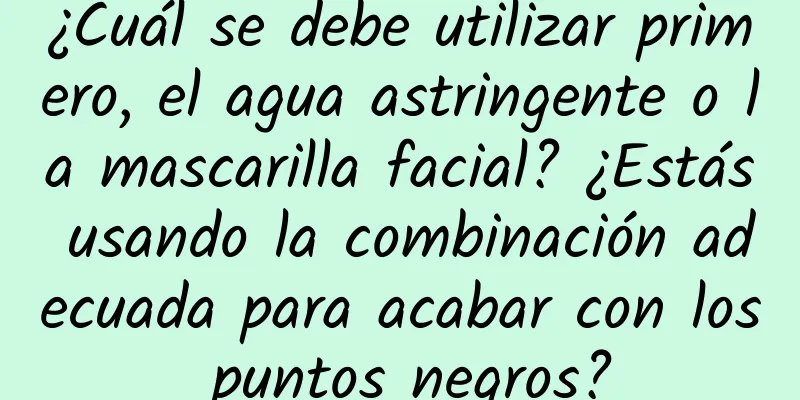 ¿Cuál se debe utilizar primero, el agua astringente o la mascarilla facial? ¿Estás usando la combinación adecuada para acabar con los puntos negros?