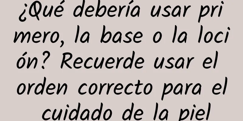 ¿Qué debería usar primero, la base o la loción? Recuerde usar el orden correcto para el cuidado de la piel