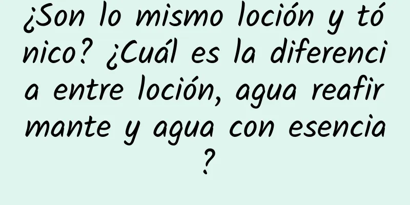 ¿Son lo mismo loción y tónico? ¿Cuál es la diferencia entre loción, agua reafirmante y agua con esencia?