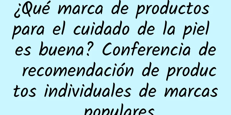 ¿Qué marca de productos para el cuidado de la piel es buena? Conferencia de recomendación de productos individuales de marcas populares