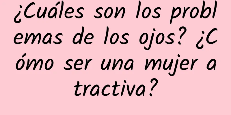 ¿Cuáles son los problemas de los ojos? ¿Cómo ser una mujer atractiva?