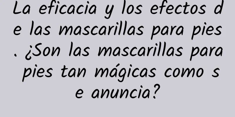 La eficacia y los efectos de las mascarillas para pies. ¿Son las mascarillas para pies tan mágicas como se anuncia?