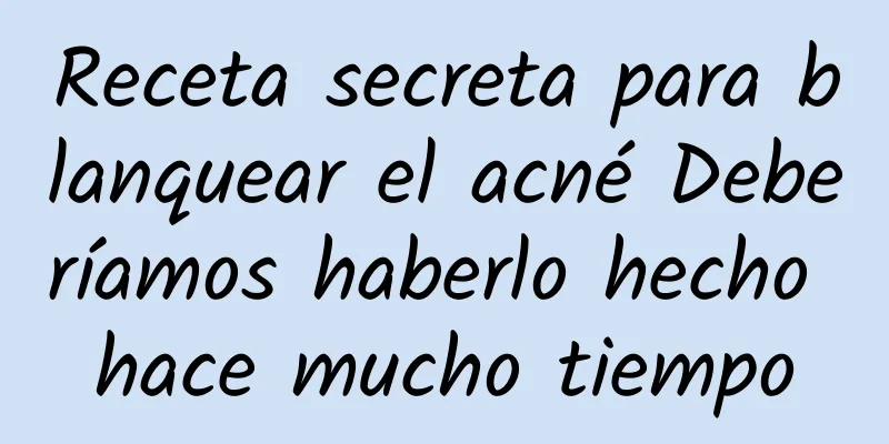 Receta secreta para blanquear el acné Deberíamos haberlo hecho hace mucho tiempo