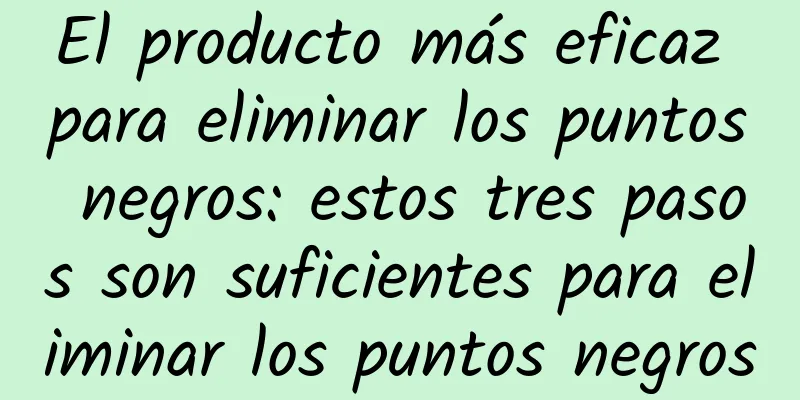 El producto más eficaz para eliminar los puntos negros: estos tres pasos son suficientes para eliminar los puntos negros