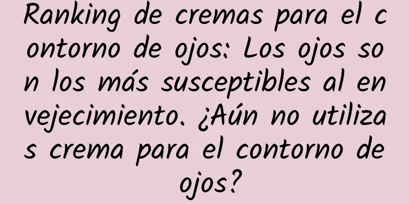 Ranking de cremas para el contorno de ojos: Los ojos son los más susceptibles al envejecimiento. ¿Aún no utilizas crema para el contorno de ojos?