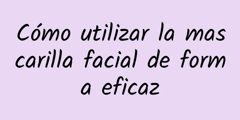 Cómo utilizar la mascarilla facial de forma eficaz