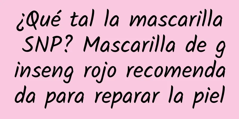 ¿Qué tal la mascarilla SNP? Mascarilla de ginseng rojo recomendada para reparar la piel