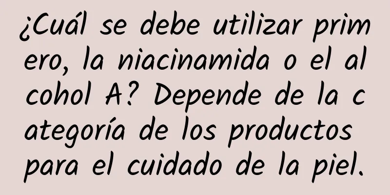 ¿Cuál se debe utilizar primero, la niacinamida o el alcohol A? Depende de la categoría de los productos para el cuidado de la piel.