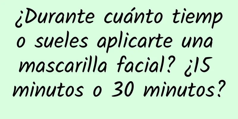 ¿Durante cuánto tiempo sueles aplicarte una mascarilla facial? ¿15 minutos o 30 minutos?