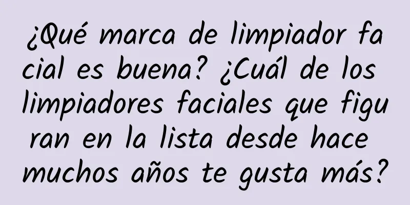 ¿Qué marca de limpiador facial es buena? ¿Cuál de los limpiadores faciales que figuran en la lista desde hace muchos años te gusta más?