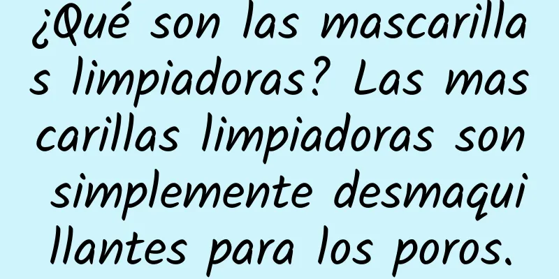 ¿Qué son las mascarillas limpiadoras? Las mascarillas limpiadoras son simplemente desmaquillantes para los poros.