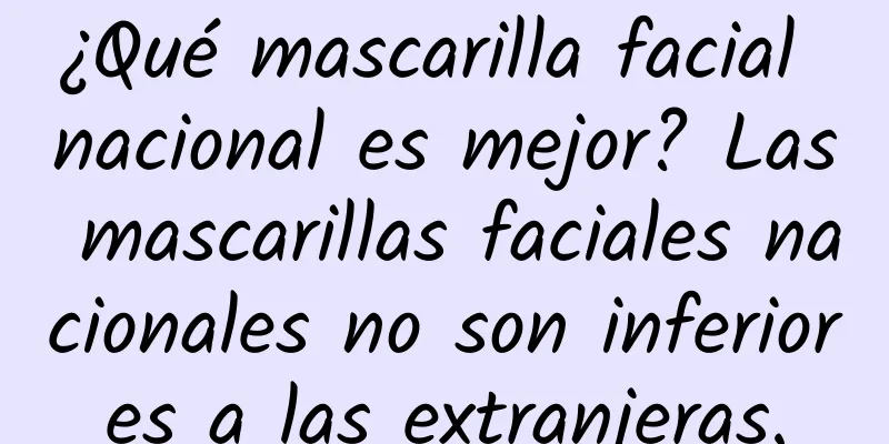 ¿Qué mascarilla facial nacional es mejor? Las mascarillas faciales nacionales no son inferiores a las extranjeras.