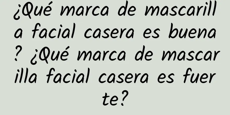 ¿Qué marca de mascarilla facial casera es buena? ¿Qué marca de mascarilla facial casera es fuerte?